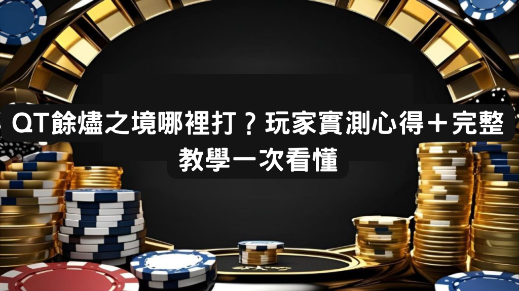 QT餘燼之境哪裡打？玩家實測心得＋完整教學一次看懂